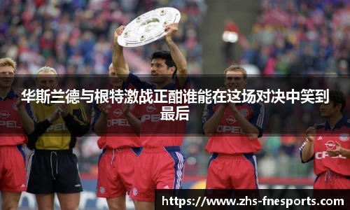 华斯兰德与根特激战正酣谁能在这场对决中笑到最后