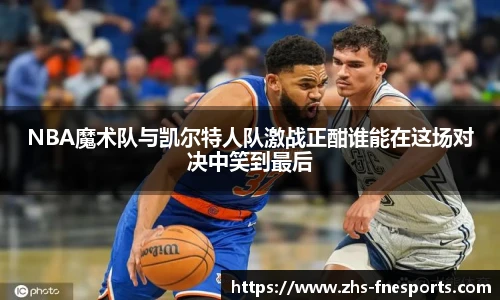 NBA魔术队与凯尔特人队激战正酣谁能在这场对决中笑到最后
